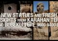 NEWS | Monumental Statues & Insights from Karahan Tepe & Göbekli Tepe 9400-9600 BC